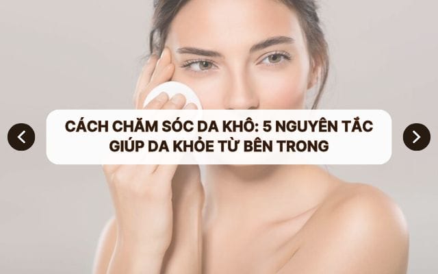 Cách chăm sóc da khô: 5 nguyên tắc giúp da khỏe