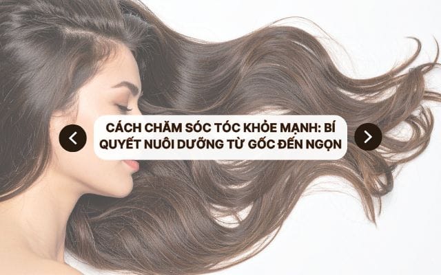 Cách chăm sóc tóc khỏe mạnh: Bí quyết nuôi dưỡng từ gốc đến ngọn